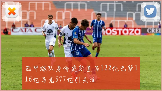 西甲球队身价更新皇马122亿巴萨116亿马竞577亿引关注