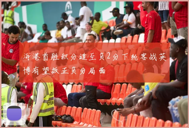海港首胜积分追至负2分下轮客战英博有望扳正负分局面