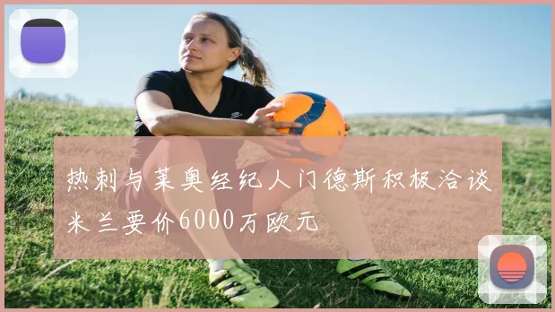 热刺与莱奥经纪人门德斯积极洽谈米兰要价6000万欧元