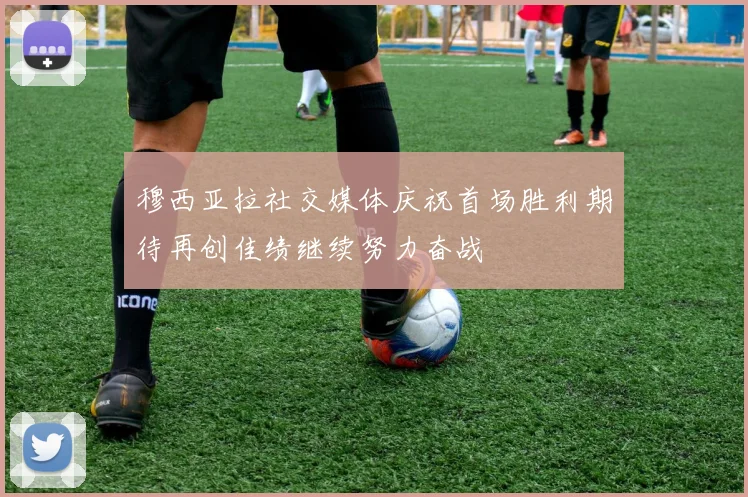 穆西亚拉社交媒体庆祝首场胜利期待再创佳绩继续努力奋战