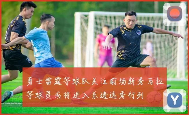 勇士雷霆等球队关注前场新秀马拉等球员或将进入乐透选秀行列