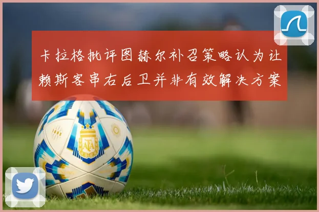 卡拉格批评图赫尔补召策略认为让赖斯客串右后卫并非有效解决方案