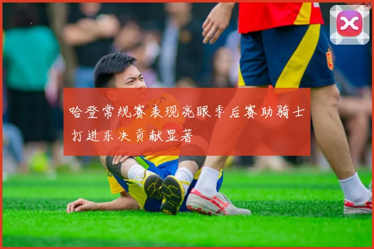哈登常规赛表现亮眼季后赛助骑士打进东决贡献显著