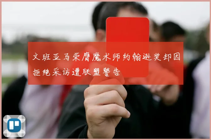 文班亚马荣膺魔术师约翰逊奖却因拒绝采访遭联盟警告