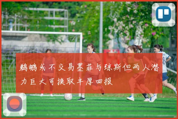 鹈鹕或不交易墨菲与琼斯但两人潜力巨大可换取丰厚回报