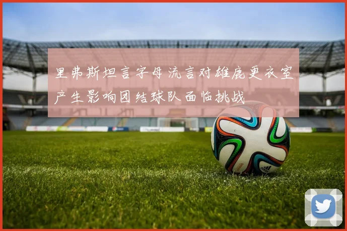 里弗斯坦言字母流言对雄鹿更衣室产生影响团结球队面临挑战