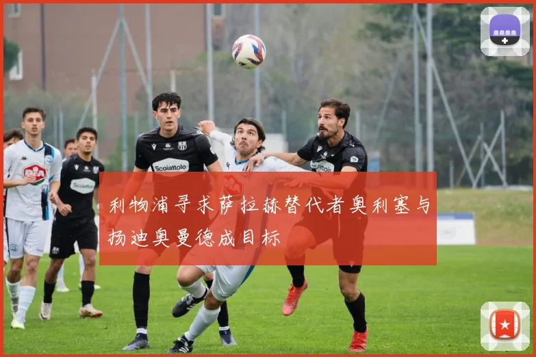 利物浦寻求萨拉赫替代者奥利塞与扬迪奥曼德成目标