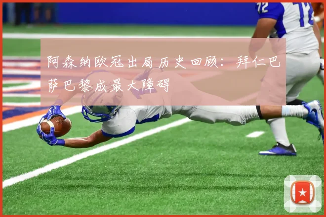 阿森纳欧冠出局历史回顾：拜仁巴萨巴黎成最大障碍