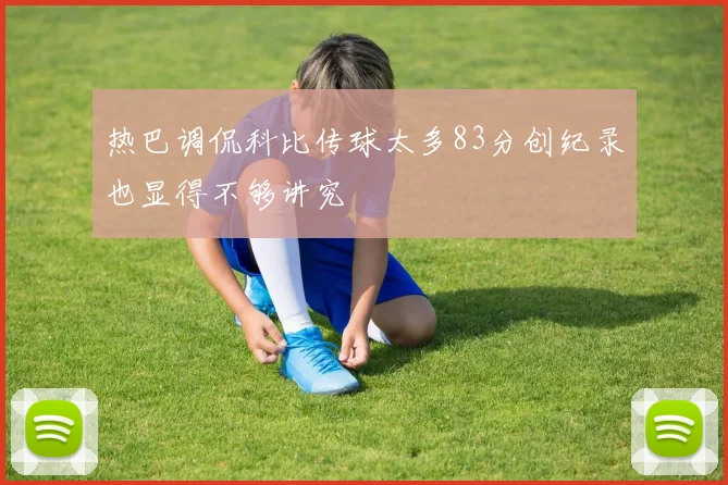 热巴调侃科比传球太多83分创纪录也显得不够讲究
