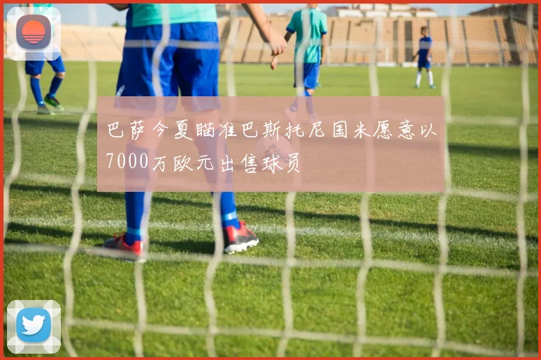 巴萨今夏瞄准巴斯托尼国米愿意以7000万欧元出售球员