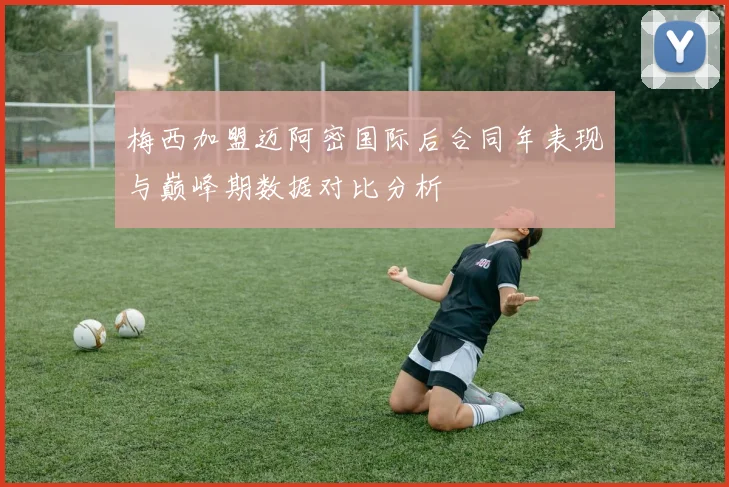 梅西加盟迈阿密国际后合同年表现与巅峰期数据对比分析