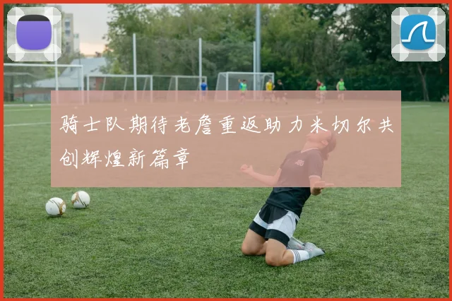骑士队期待老詹重返助力米切尔共创辉煌新篇章
