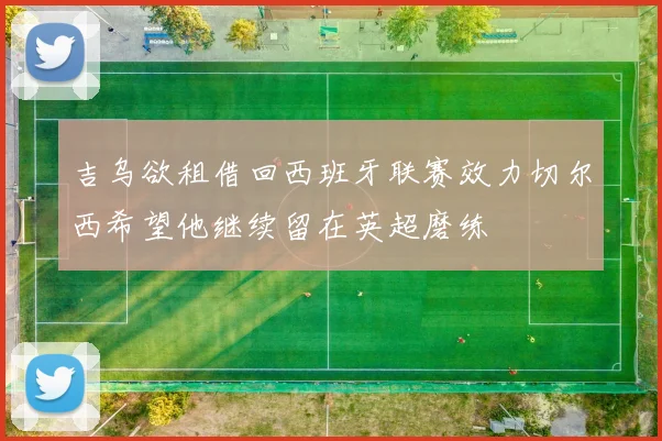 吉乌欲租借回西班牙联赛效力切尔西希望他继续留在英超磨练