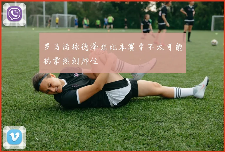 罗马诺称德泽尔比本赛季不太可能执掌热刺帅位