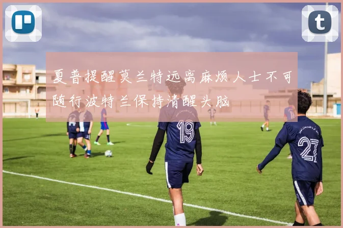 夏普提醒莫兰特远离麻烦人士不可随行波特兰保持清醒头脑