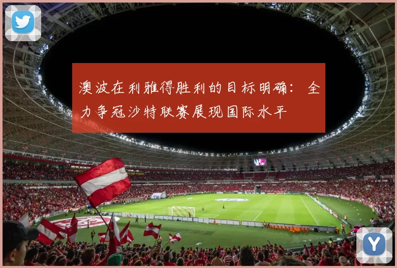 澳波在利雅得胜利的目标明确：全力争冠沙特联赛展现国际水平