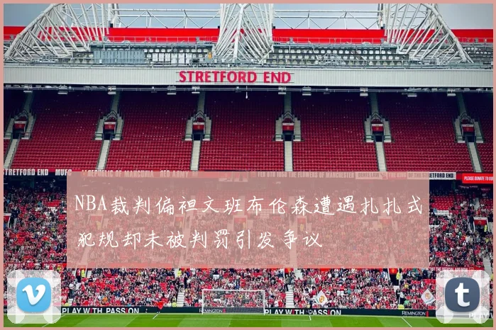 NBA裁判偏袒文班布伦森遭遇扎扎式犯规却未被判罚引发争议