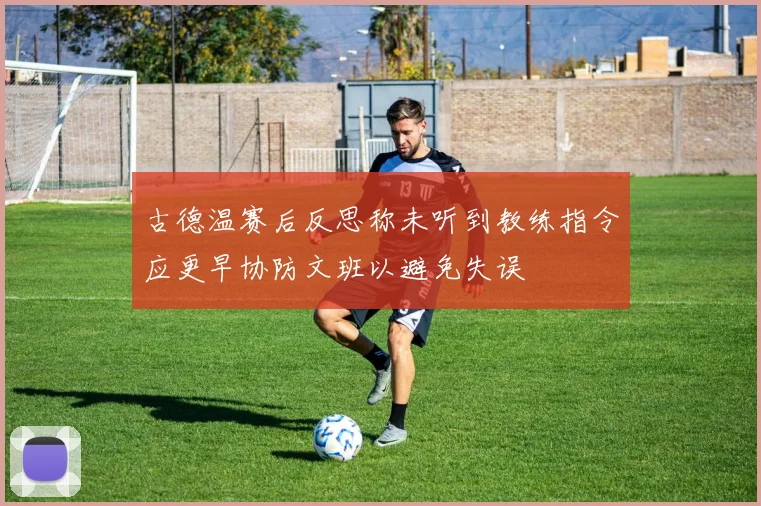 古德温赛后反思称未听到教练指令应更早协防文班以避免失误