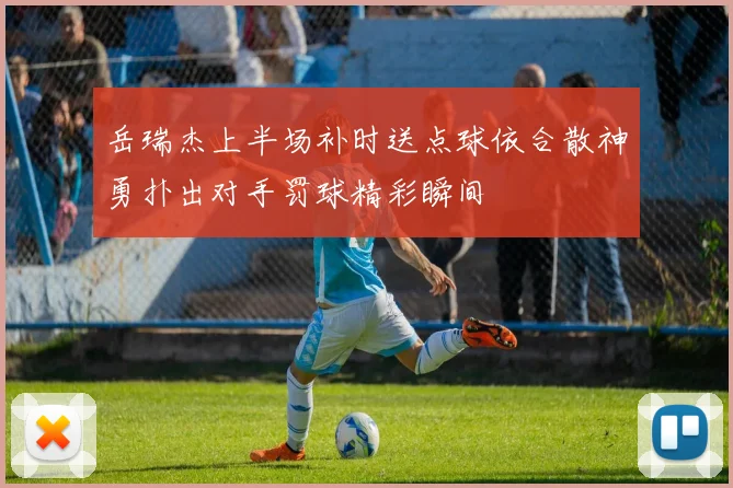 岳瑞杰上半场补时送点球依合散神勇扑出对手罚球精彩瞬间