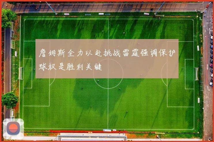 詹姆斯全力以赴挑战雷霆强调保护球权是胜利关键