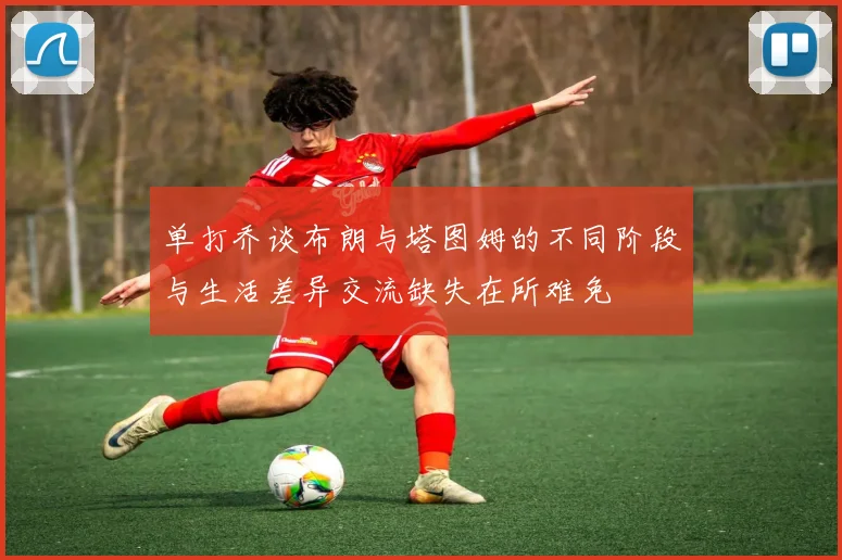 单打乔谈布朗与塔图姆的不同阶段与生活差异交流缺失在所难免