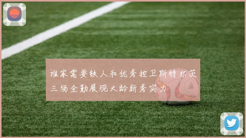 谁家需要铁人和优秀控卫斯特尔茨三场全勤展现大龄新秀实力