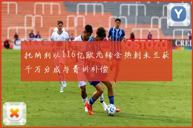 托纳利以116亿欧元转会热刺米兰获千万分成与青训补偿